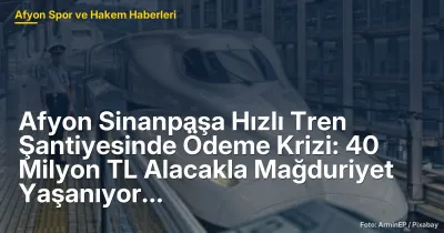 Afyon Sinanpaşa Hızlı Tren Şantiyesinde Ödeme Krizi: 40 Milyon TL Alacakla Mağduriyet Yaşanıyor