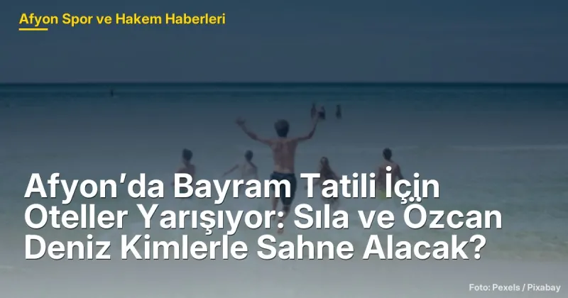 Afyon'da Bayram Tatili Hazırlıkları: Sıla ve Özcan Deniz Kimlerle Sahne Alacak?