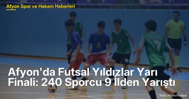 Afyon'da Futsal Yıldızlar Yarı Finali: 240 Sporcu 9 İlden Yarıştı