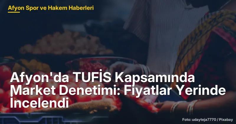 Afyon'da TUFİS Kapsamında Market Denetimi: Fiyatlar Yerinde İncelendi