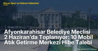 Afyonkarahisar Belediye Meclisi 2 Haziran’da 10 Mobil Atık Getirme Merkezi İçin Hibe Talep Edecek