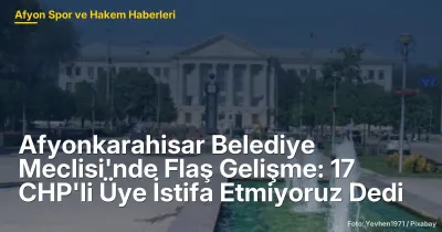 Afyonkarahisar Belediye Meclisi'nde Flaş Gelişme: 17 CHP'li Üye İstifa Etmiyoruz Dedi