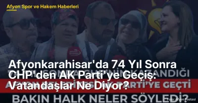 Afyonkarahisar'da 74 Yıl Sonra CHP'den AK Parti'ye Geçiş: Vatandaşlar Ne Diyor?