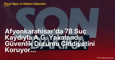 Afyonkarahisar'da 78 Suç Kaydıyla A.G. Yakalandı: Güvenlik Durumu Ciddiyetini Koruyor
