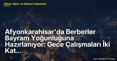 Afyonkarahisar'da Berberler Bayram Yoğunluğuna Hazırlanıyor: Gece Çalışmalarında Artış Yaşanıyor