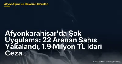 Afyonkarahisar'da Güvenlik Uygulamaları: 22 Şahıs Yakalandı, 1.9 Milyon TL İdari Ceza Kesildi