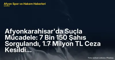 Afyonkarahisar'da Suçla Mücadele: 7 Bin 150 Şahıs Sorgulandı ve 1.7 Milyon TL Ceza Kesildi
