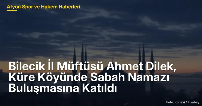 Küre Köyünde Sabah Namazı Buluşması: İl Müftüsü Ahmet Dilek'in Katılımıyla Dini ve Sosyal Etkileşim