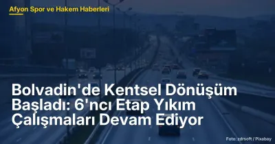Bolvadin'de Kentsel Dönüşüm 6. Etap: Yıkım Çalışmaları ve Gelecek Planları