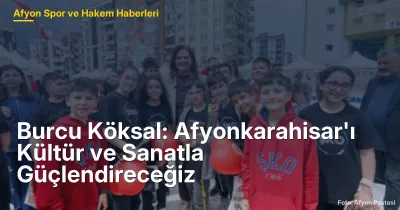 Burcu Köksal: Afyonkarahisar'ı Kültür ve Sanatla Güçlendireceğiz