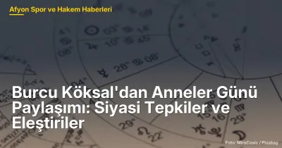Burcu Köksal'ın Anneler Günü Paylaşımı: Afyonkarahisar'da Siyasi Tepkiler ve Eleştiriler