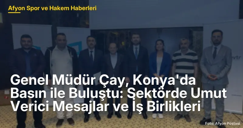 Genel Müdür Çay, Konya'da Basın ile Buluştu: Sektörde Umut Verici Mesajlar ve İş Birlikleri