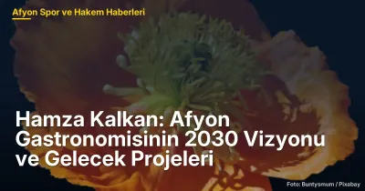Hamza Kalkan: Afyon Gastronomisinin 2030 Vizyonu ve Gelecek Projeleri
