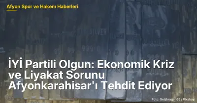 İYİ Partili Olgun: Ekonomik Kriz ve Liyakat Sorunu Afyonkarahisar'ı Tehdit Ediyor