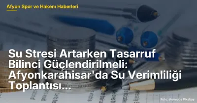 Afyonkarahisar'da Su Tasarrufu Bilinci Güçlendirilmeli: Su Verimliliği Toplantısı