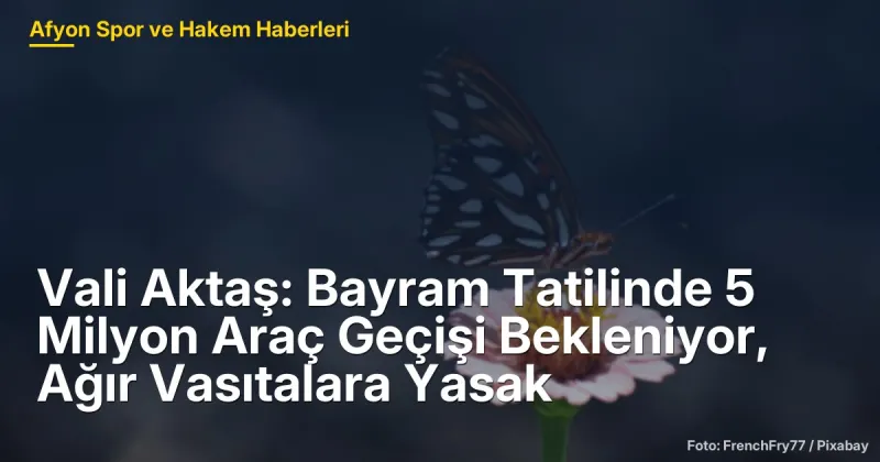 Afyonkarahisar'da Bayram Tatilinde 5 Milyon Araç Geçişi Bekleniyor, Ağır Vasıtalara Yasak