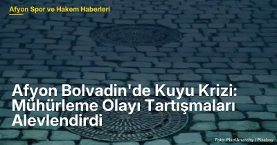 Bolvadin'de Sıcak Su Kuyusu Mühürleme Olayı: Yetki Tartışmaları Alevlendi