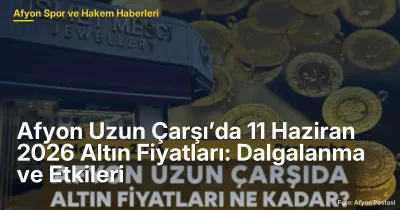 Afyon Uzun Çarşı’da 11 Haziran 2026 Altın Fiyatları: Dalgalanma ve Etkileri