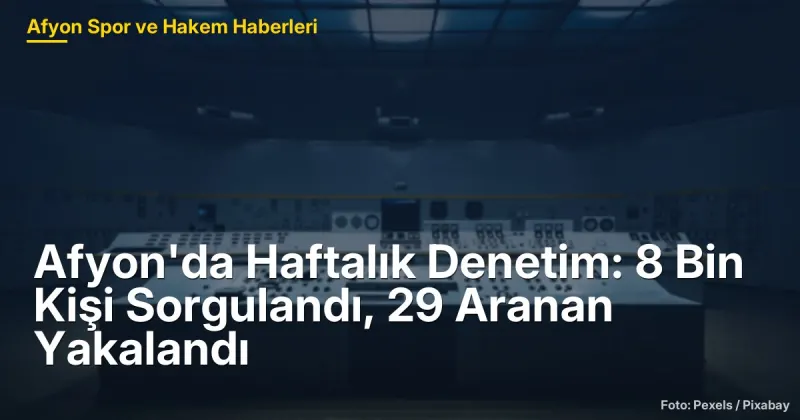 Afyon'da Haftalık Denetim: 8 Bin Kişi Sorgulandı, 29 Aranan Yakalandı
