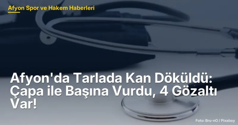 Afyon'da Tarlada Kan Döküldü: Çapa ile Başına Vurdu, 4 Gözaltı Var!
