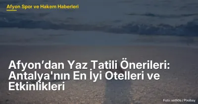 Afyon’dan Yaz Tatili Önerileri: Antalya'nın En İyi Otelleri ve Etkinlikleri
