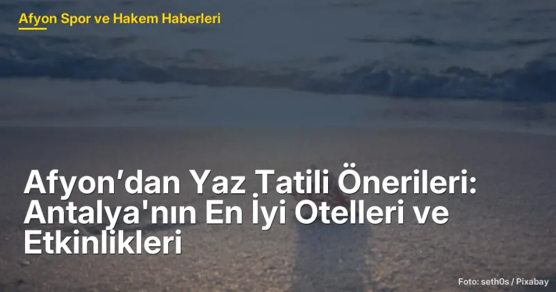 Afyon’dan Yaz Tatili Önerileri: Antalya'nın En İyi Otelleri ve Etkinlikleri