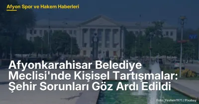 Afyonkarahisar Belediye Meclisi'nde Kişisel Tartışmalar: Şehir Sorunları Göz Ardı Edildi