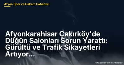 Afyonkarahisar Çakırköy'de Düğün Salonları Sorun Yarattı: Gürültü ve Trafik Şikayetleri Artıyor