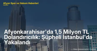 Afyonkarahisar'da 1,5 Milyon TL Dolandırıcılık: Şüpheli İstanbul'da Yakalandı