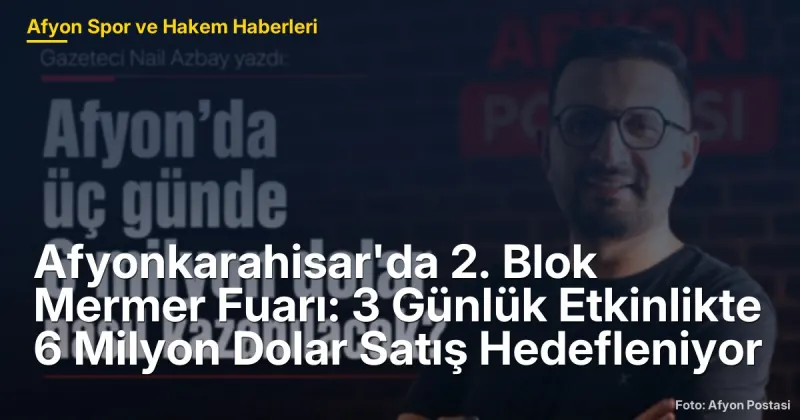 Afyonkarahisar'da 2. Blok Mermer Fuarı: 3 Günlük Etkinlikte 6 Milyon Dolar Satış Hedefleniyor
