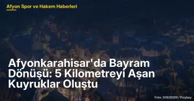 Afyonkarahisar'da Bayram Dönüşü: 5 Kilometrelik Kuyruk ve Yoğun Trafik