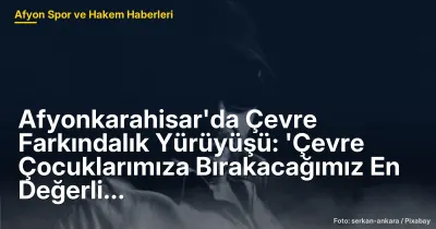 Afyonkarahisar'da Çevre Farkındalık Yürüyüşü: 300 Katılımcıyla 'Dünya Bize Emanet'