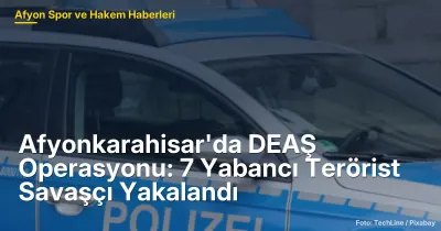 Afyonkarahisar'da DEAŞ Operasyonu: 7 Yabancı Terörist Savaşçı Yakalandı