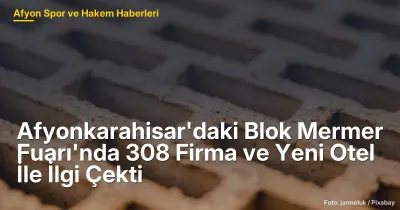 Afyonkarahisar'daki Blok Mermer Fuarı'nda 308 Firma ve 40 Ülkeden Alım Heyeti İlgi Gördü