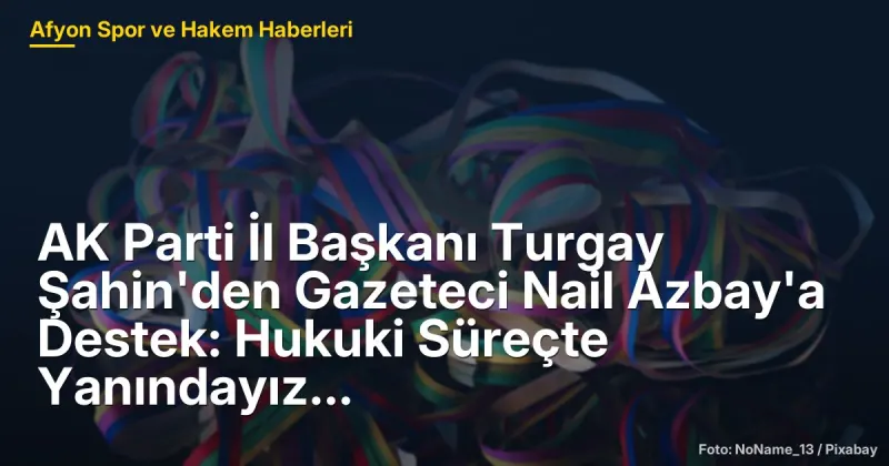 Afyonkarahisar'da Gazeteci Nail Azbay'a Yönelik Tehditler: Turgay Şahin'den Destek Mesajı