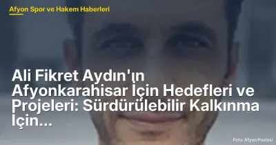 Ali Fikret Aydın'ın Afyonkarahisar İçin Hedefleri ve Projeleri: Sürdürülebilir Kalkınma İçin Adımlar
