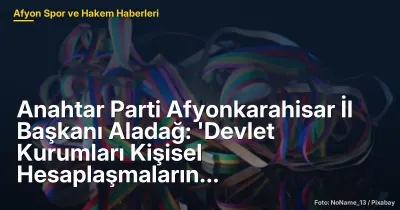 Anahtar Parti Afyonkarahisar İl Başkanı Aladağ: 'Devlet Kurumları Kişisel Hesaplaşmaların Alanı Değildir'