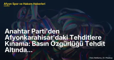 Anahtar Parti'den Afyonkarahisar'daki Tehditlere Kınama: Basın Özgürlüğü Tehdit Altında