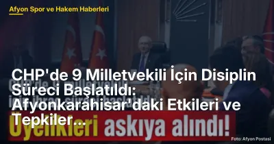 CHP'de 9 Milletvekili İçin Disiplin Süreci Başlatıldı: Afyonkarahisar'daki Etkileri ve Tepkiler