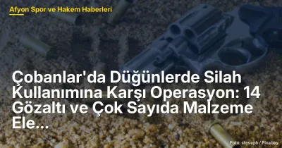 Çobanlar'da Düğünlerde Silah Kullanımına Yönelik Operasyon: 14 Gözaltı ve Yasal İşlemler