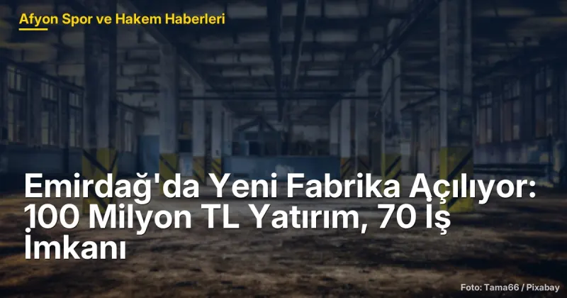 Emirdağ'da 100 Milyon TL Yatırım: Yeni Fabrika 70 İş İmkanı Sağlayacak