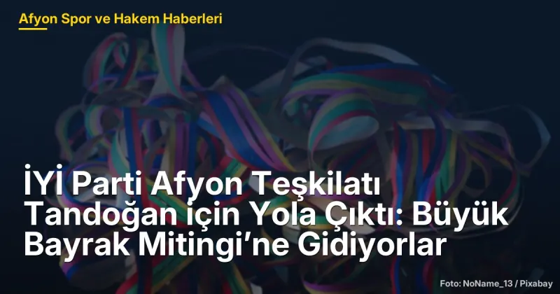 İYİ Parti Afyon Teşkilatı Tandoğan Meydanı'nda Buluşmak Üzere Yola Çıktı: 18 İlçe Katılıyor