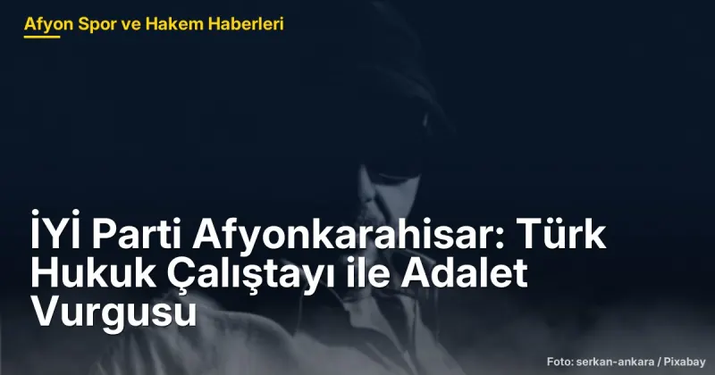 İYİ Parti Afyonkarahisar: Türk Hukuku Çalıştayı ile Adalet Vurgusu ve Gelecek Vizyonu