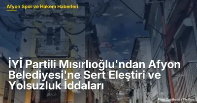 İYİ Partili Mısırlıoğlu'ndan Afyonkarahisar Belediyesi'ne Sert Eleştiriler ve Yolsuzluk İddiaları