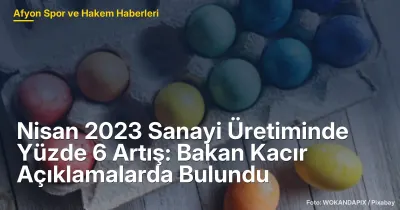 Nisan 2023'te Türkiye Sanayi Üretiminde Yüzde 6 Artış: Bakan Kacır Açıklamalarda Bulundu
