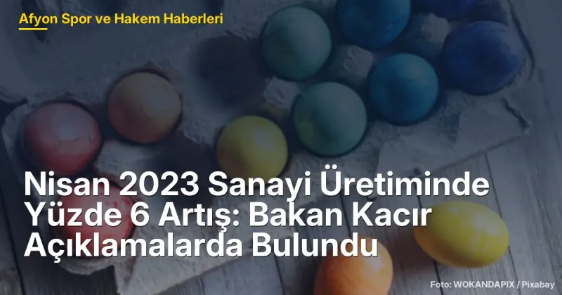 Nisan 2023'te Türkiye Sanayi Üretiminde Yüzde 6 Artış: Bakan Kacır Açıklamalarda Bulundu