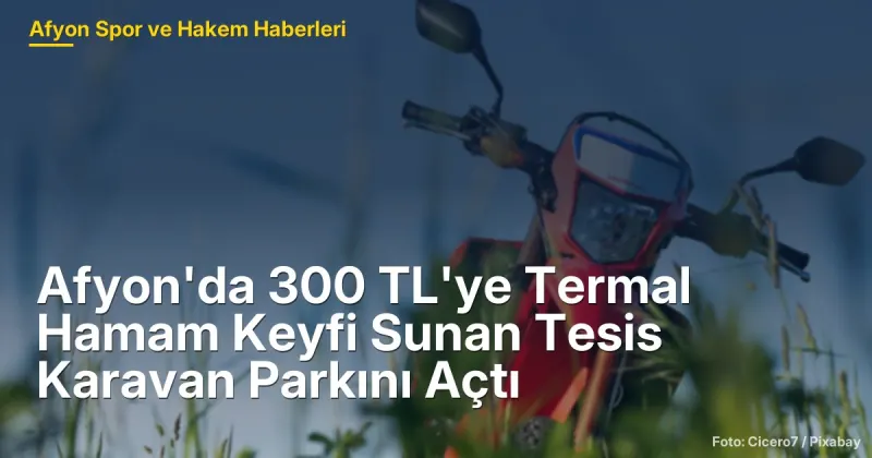 Afyon Çobanlar'da 300 TL'ye Termal Hamam Keyfi ve Karavan Parkı Açıldı
