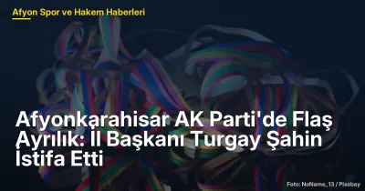 Afyonkarahisar AK Parti'de Tarihi Değişim: İl Başkanı Turgay Şahin İstifa Etti