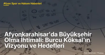 Afyonkarahisar'da Büyükşehir Olma Süreci: Burcu Köksal'ın Vizyonu ve Hedefleri