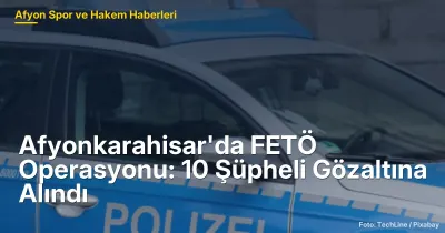 Afyonkarahisar'da FETÖ Operasyonu: 10 Şüpheli Gözaltına Alındı